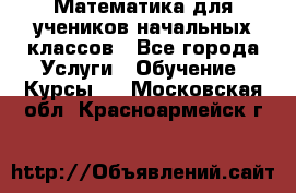 Математика для учеников начальных классов - Все города Услуги » Обучение. Курсы   . Московская обл.,Красноармейск г.